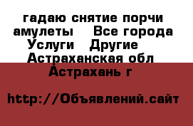 гадаю,снятие порчи,амулеты  - Все города Услуги » Другие   . Астраханская обл.,Астрахань г.